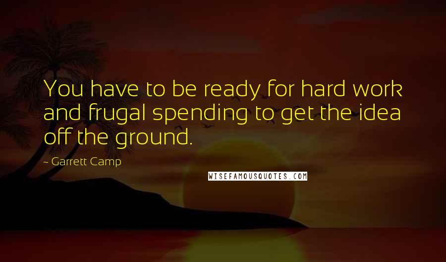 Garrett Camp Quotes: You have to be ready for hard work and frugal spending to get the idea off the ground.