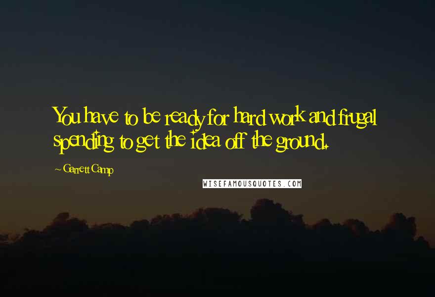 Garrett Camp Quotes: You have to be ready for hard work and frugal spending to get the idea off the ground.