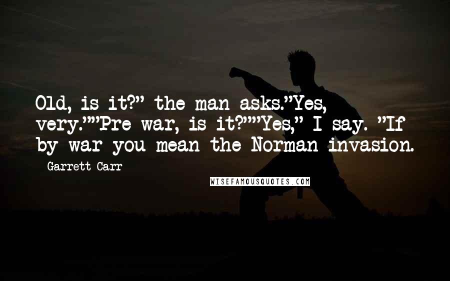 Garrett Carr Quotes: Old, is it?" the man asks."Yes, very.""Pre-war, is it?""Yes," I say. "If by war you mean the Norman invasion.