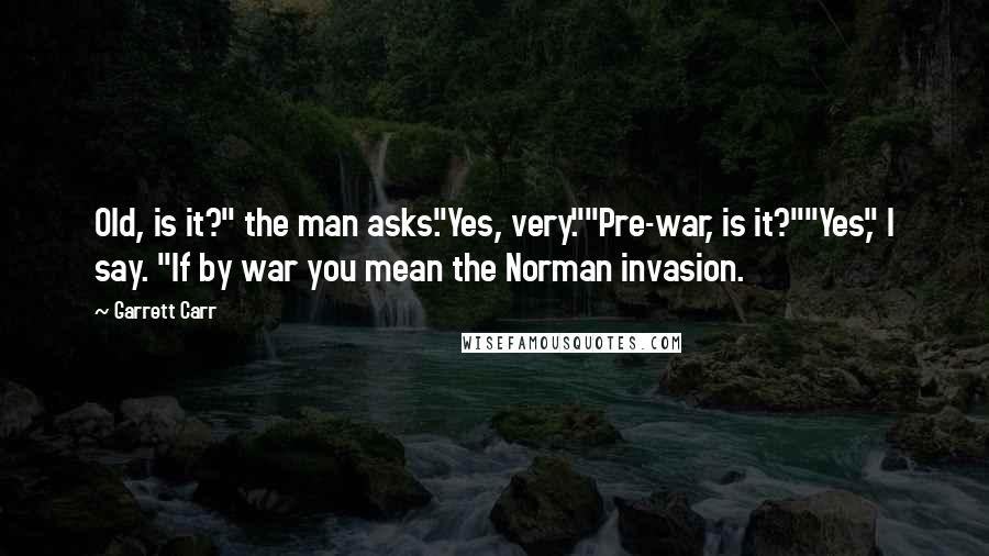 Garrett Carr Quotes: Old, is it?" the man asks."Yes, very.""Pre-war, is it?""Yes," I say. "If by war you mean the Norman invasion.