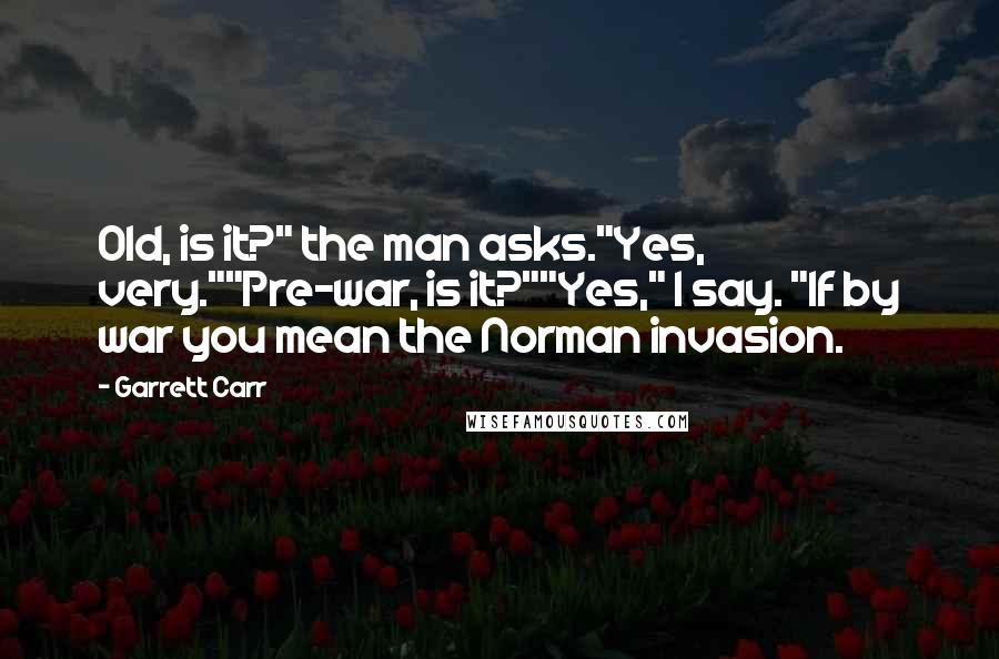 Garrett Carr Quotes: Old, is it?" the man asks."Yes, very.""Pre-war, is it?""Yes," I say. "If by war you mean the Norman invasion.