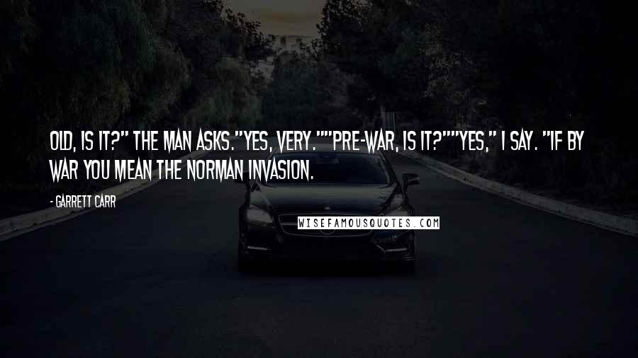 Garrett Carr Quotes: Old, is it?" the man asks."Yes, very.""Pre-war, is it?""Yes," I say. "If by war you mean the Norman invasion.