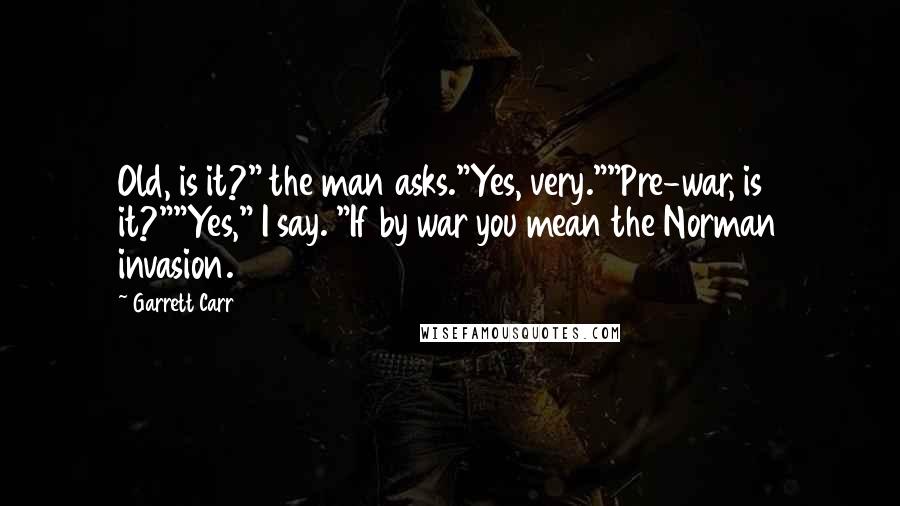 Garrett Carr Quotes: Old, is it?" the man asks."Yes, very.""Pre-war, is it?""Yes," I say. "If by war you mean the Norman invasion.