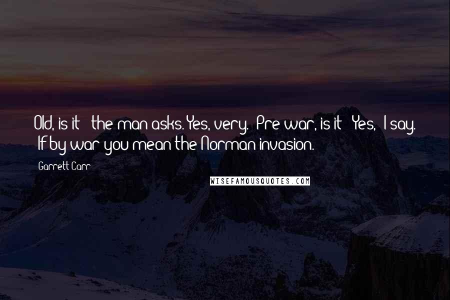 Garrett Carr Quotes: Old, is it?" the man asks."Yes, very.""Pre-war, is it?""Yes," I say. "If by war you mean the Norman invasion.