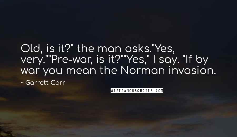 Garrett Carr Quotes: Old, is it?" the man asks."Yes, very.""Pre-war, is it?""Yes," I say. "If by war you mean the Norman invasion.