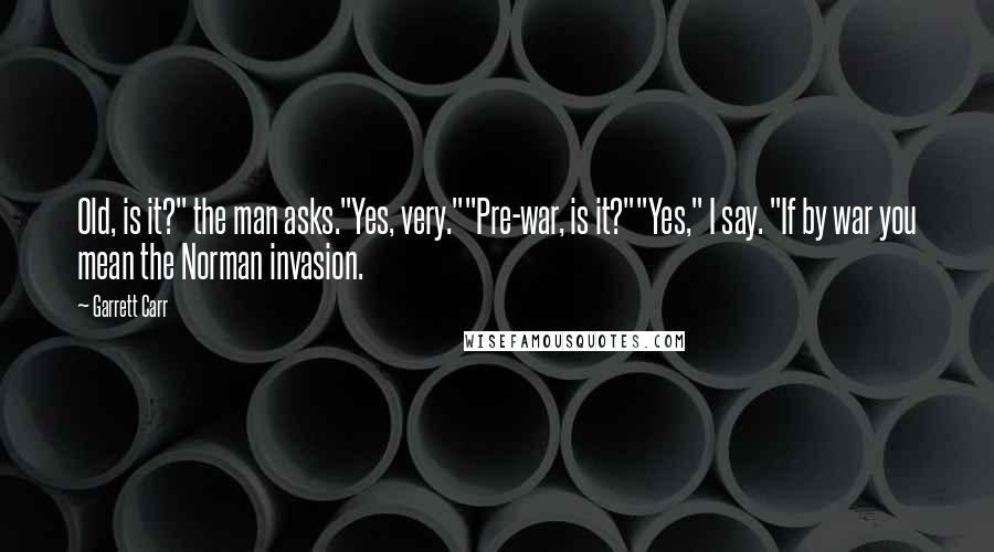 Garrett Carr Quotes: Old, is it?" the man asks."Yes, very.""Pre-war, is it?""Yes," I say. "If by war you mean the Norman invasion.
