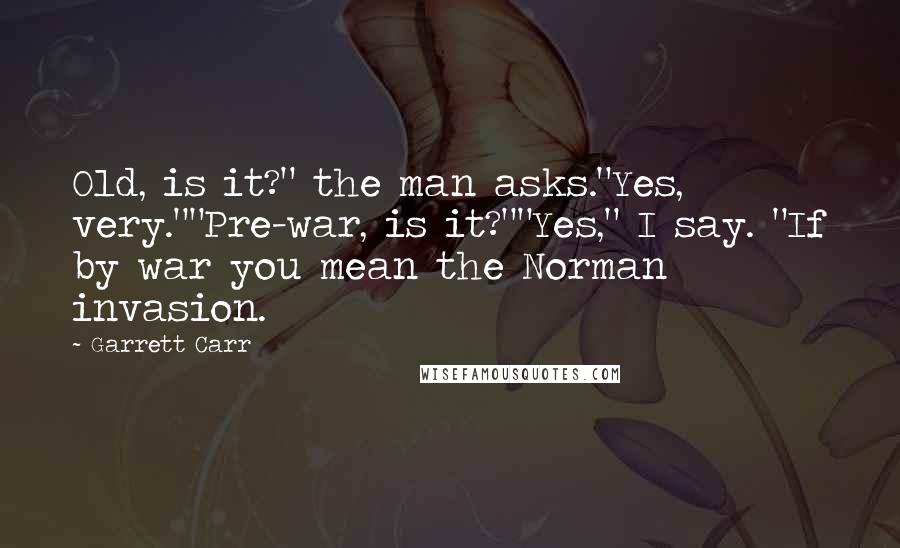 Garrett Carr Quotes: Old, is it?" the man asks."Yes, very.""Pre-war, is it?""Yes," I say. "If by war you mean the Norman invasion.