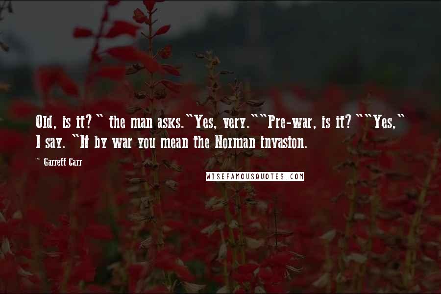 Garrett Carr Quotes: Old, is it?" the man asks."Yes, very.""Pre-war, is it?""Yes," I say. "If by war you mean the Norman invasion.