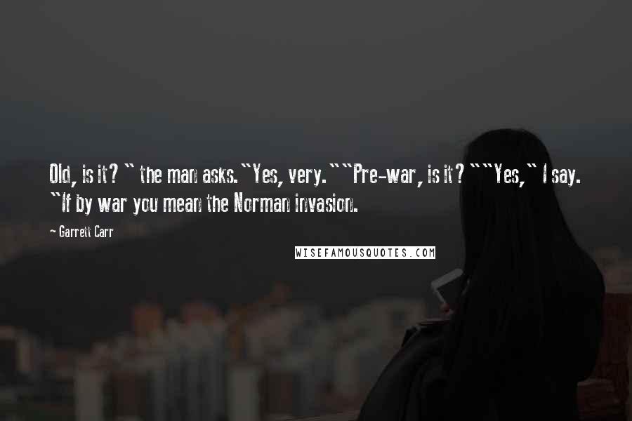 Garrett Carr Quotes: Old, is it?" the man asks."Yes, very.""Pre-war, is it?""Yes," I say. "If by war you mean the Norman invasion.