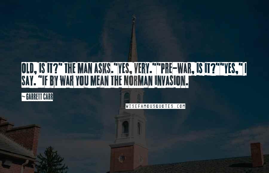 Garrett Carr Quotes: Old, is it?" the man asks."Yes, very.""Pre-war, is it?""Yes," I say. "If by war you mean the Norman invasion.