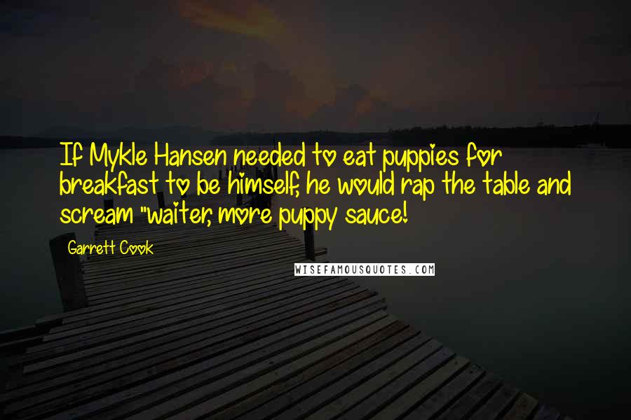 Garrett Cook Quotes: If Mykle Hansen needed to eat puppies for breakfast to be himself, he would rap the table and scream "waiter, more puppy sauce!