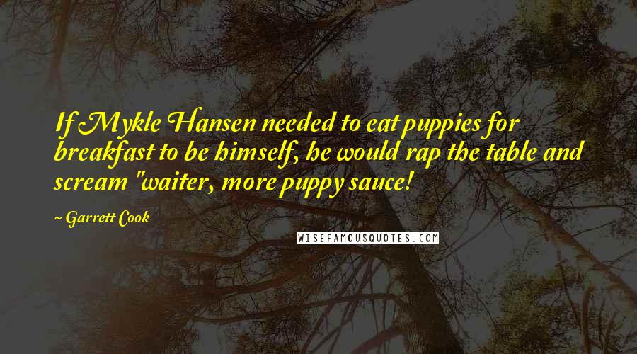 Garrett Cook Quotes: If Mykle Hansen needed to eat puppies for breakfast to be himself, he would rap the table and scream "waiter, more puppy sauce!