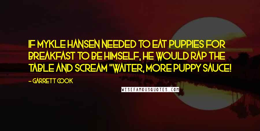 Garrett Cook Quotes: If Mykle Hansen needed to eat puppies for breakfast to be himself, he would rap the table and scream "waiter, more puppy sauce!