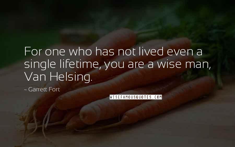 Garrett Fort Quotes: For one who has not lived even a single lifetime, you are a wise man, Van Helsing.