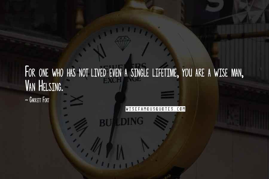 Garrett Fort Quotes: For one who has not lived even a single lifetime, you are a wise man, Van Helsing.