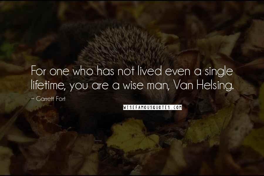 Garrett Fort Quotes: For one who has not lived even a single lifetime, you are a wise man, Van Helsing.