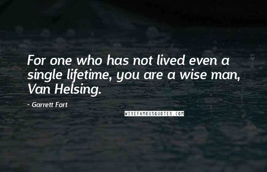Garrett Fort Quotes: For one who has not lived even a single lifetime, you are a wise man, Van Helsing.