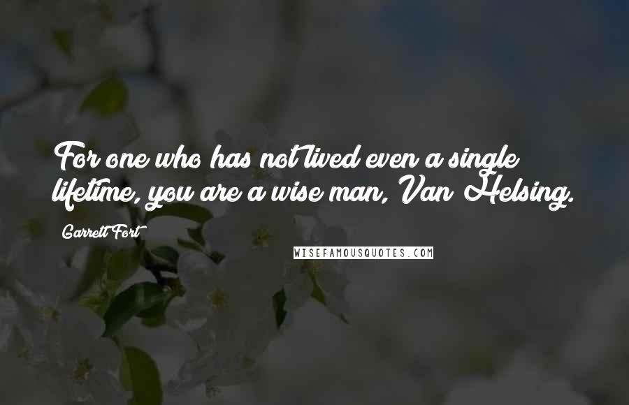 Garrett Fort Quotes: For one who has not lived even a single lifetime, you are a wise man, Van Helsing.