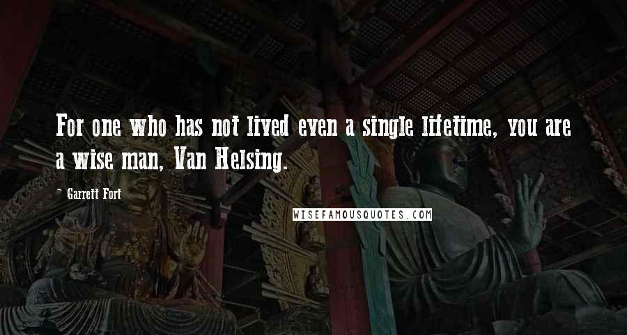 Garrett Fort Quotes: For one who has not lived even a single lifetime, you are a wise man, Van Helsing.