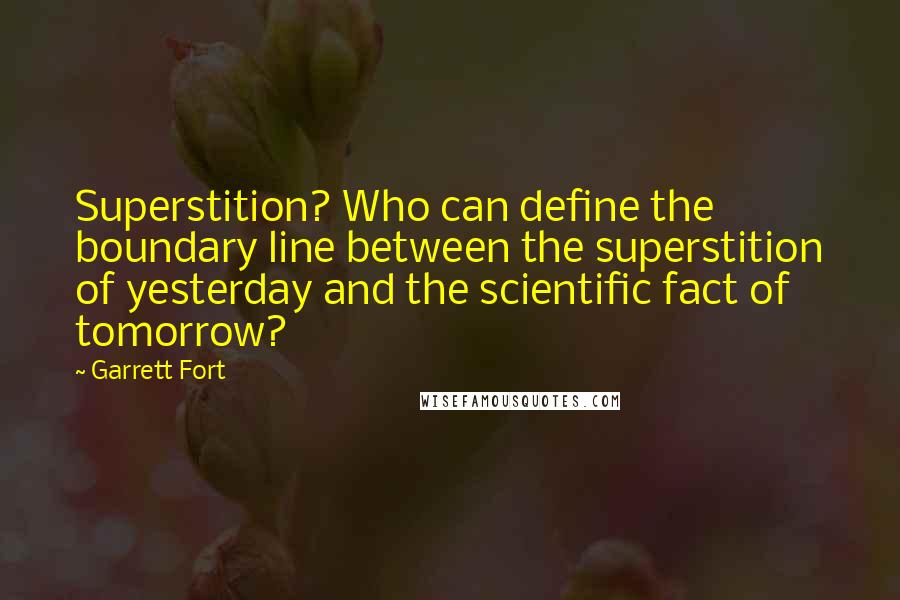 Garrett Fort Quotes: Superstition? Who can define the boundary line between the superstition of yesterday and the scientific fact of tomorrow?