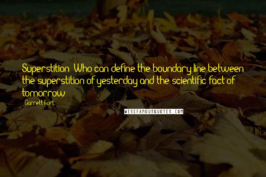 Garrett Fort Quotes: Superstition? Who can define the boundary line between the superstition of yesterday and the scientific fact of tomorrow?