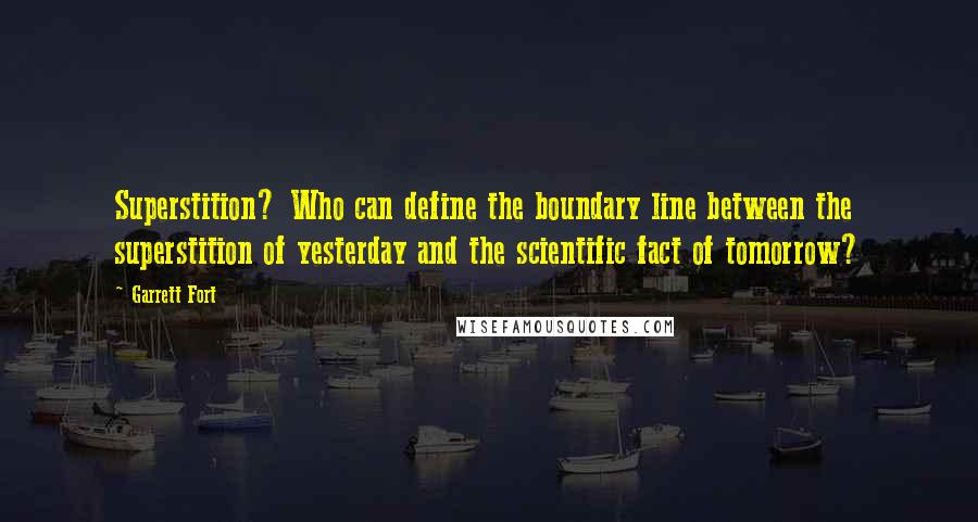 Garrett Fort Quotes: Superstition? Who can define the boundary line between the superstition of yesterday and the scientific fact of tomorrow?