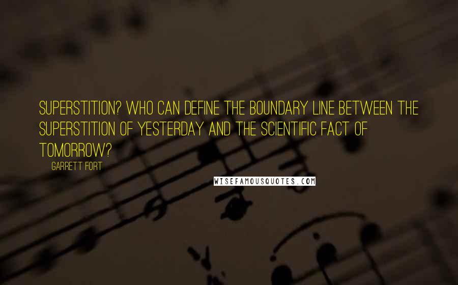 Garrett Fort Quotes: Superstition? Who can define the boundary line between the superstition of yesterday and the scientific fact of tomorrow?