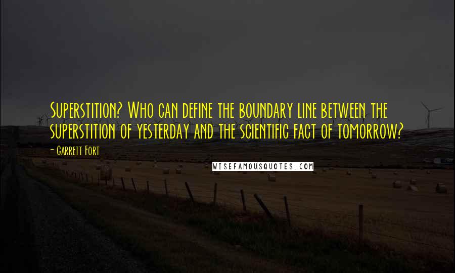 Garrett Fort Quotes: Superstition? Who can define the boundary line between the superstition of yesterday and the scientific fact of tomorrow?