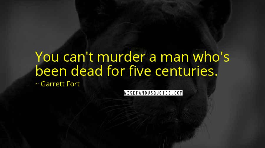 Garrett Fort Quotes: You can't murder a man who's been dead for five centuries.