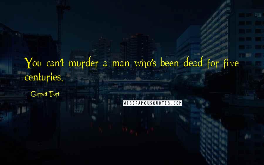 Garrett Fort Quotes: You can't murder a man who's been dead for five centuries.