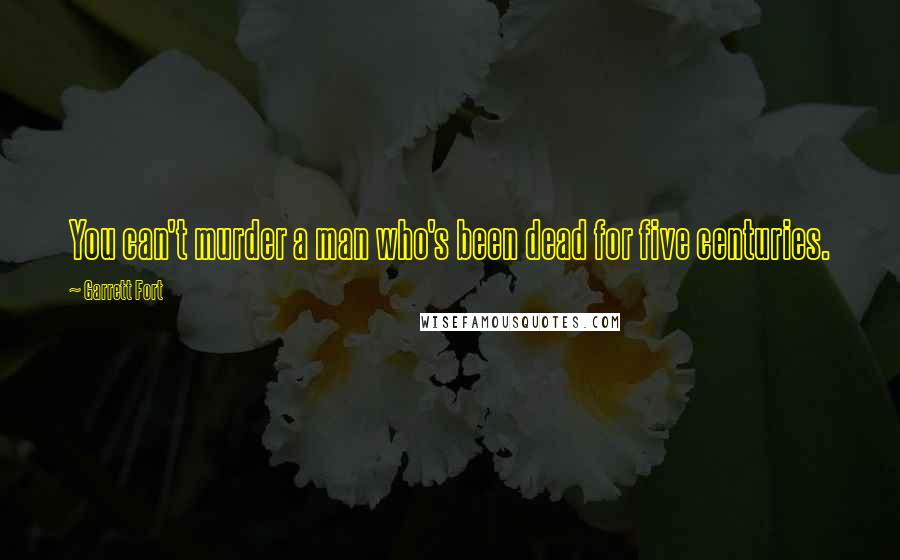 Garrett Fort Quotes: You can't murder a man who's been dead for five centuries.