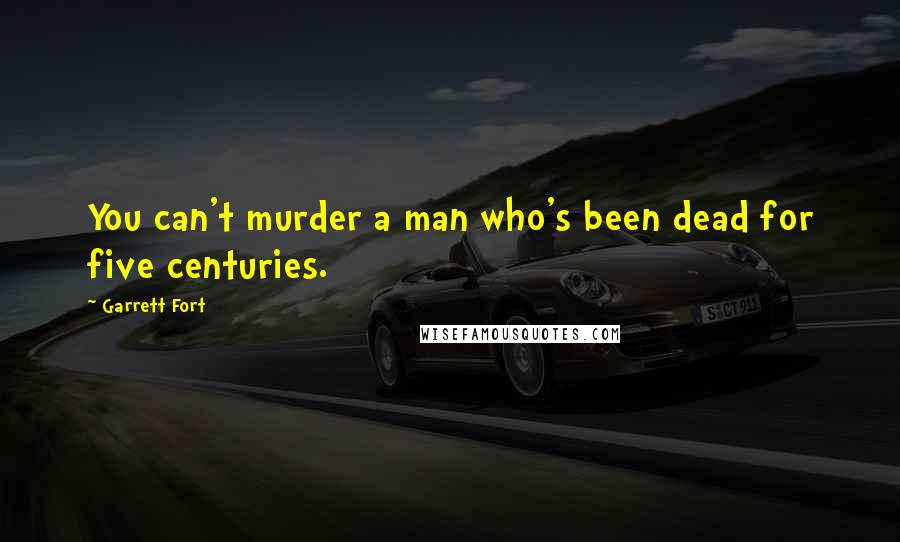 Garrett Fort Quotes: You can't murder a man who's been dead for five centuries.