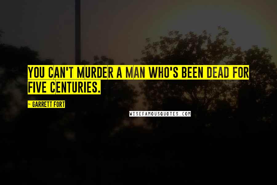 Garrett Fort Quotes: You can't murder a man who's been dead for five centuries.