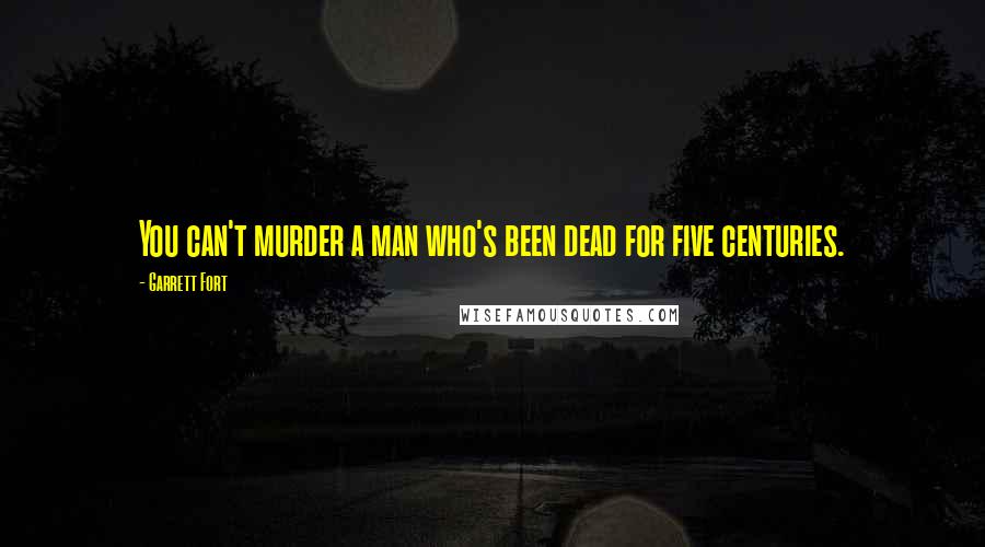 Garrett Fort Quotes: You can't murder a man who's been dead for five centuries.