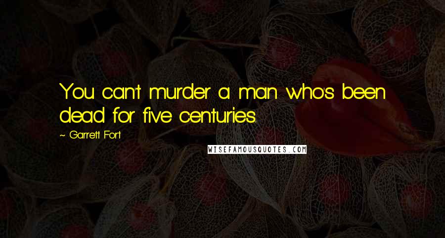 Garrett Fort Quotes: You can't murder a man who's been dead for five centuries.