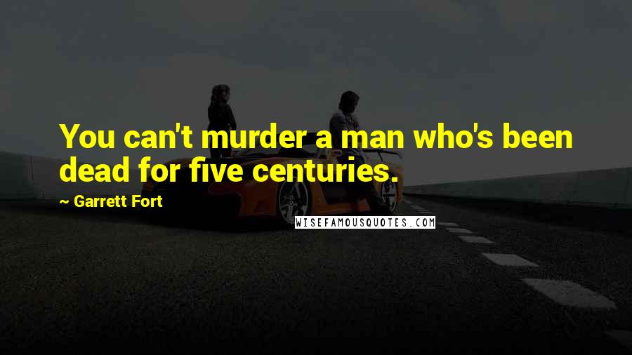 Garrett Fort Quotes: You can't murder a man who's been dead for five centuries.