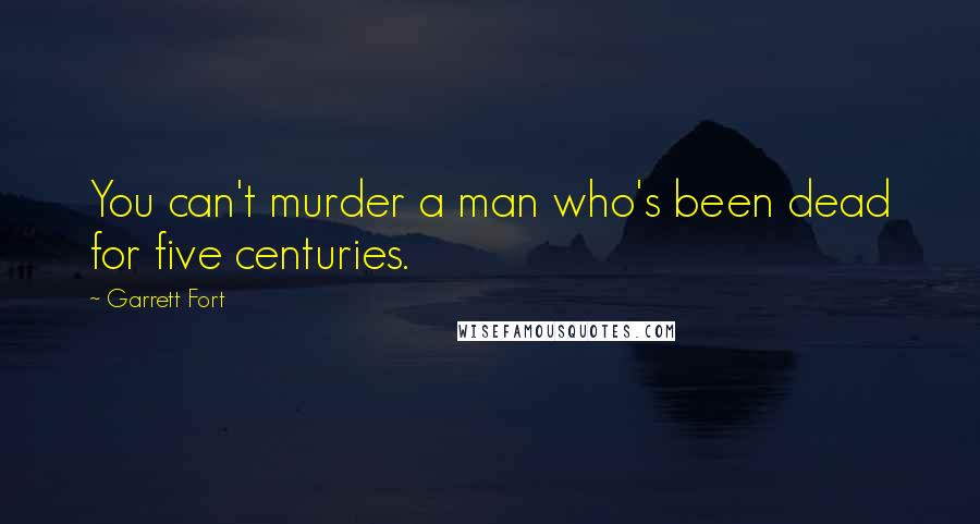 Garrett Fort Quotes: You can't murder a man who's been dead for five centuries.