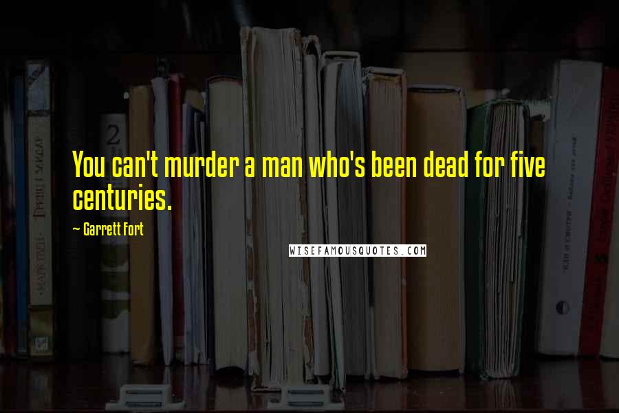 Garrett Fort Quotes: You can't murder a man who's been dead for five centuries.