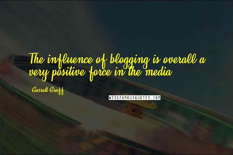 Garrett Graff Quotes: The influence of blogging is overall a very positive force in the media.