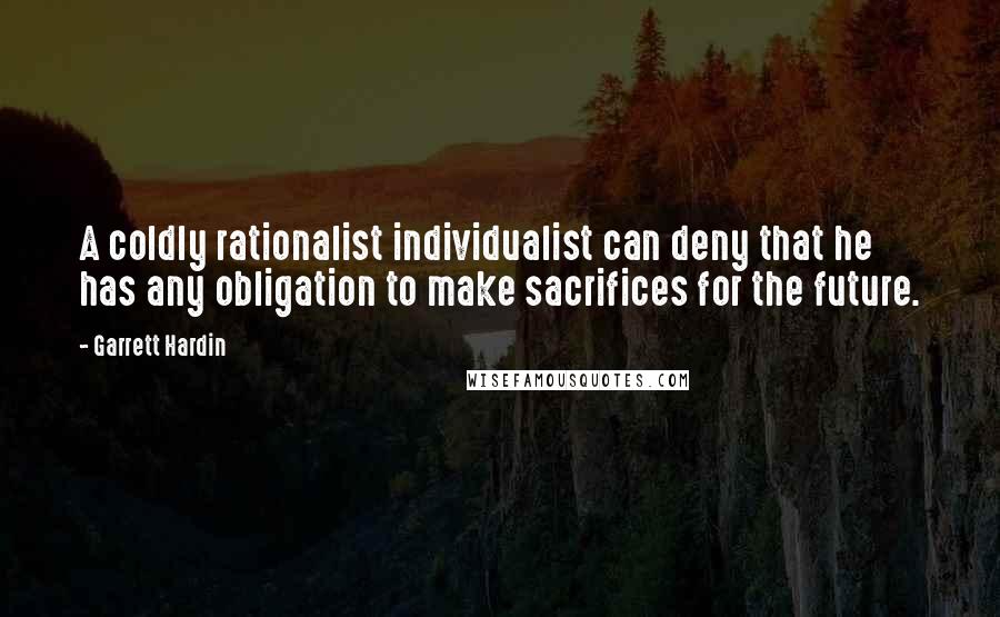 Garrett Hardin Quotes: A coldly rationalist individualist can deny that he has any obligation to make sacrifices for the future.