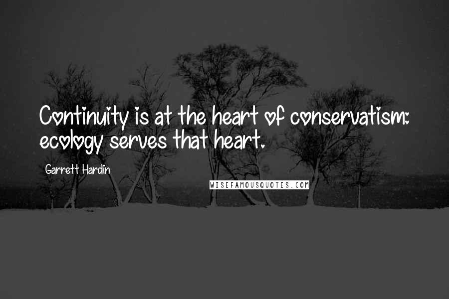 Garrett Hardin Quotes: Continuity is at the heart of conservatism: ecology serves that heart.