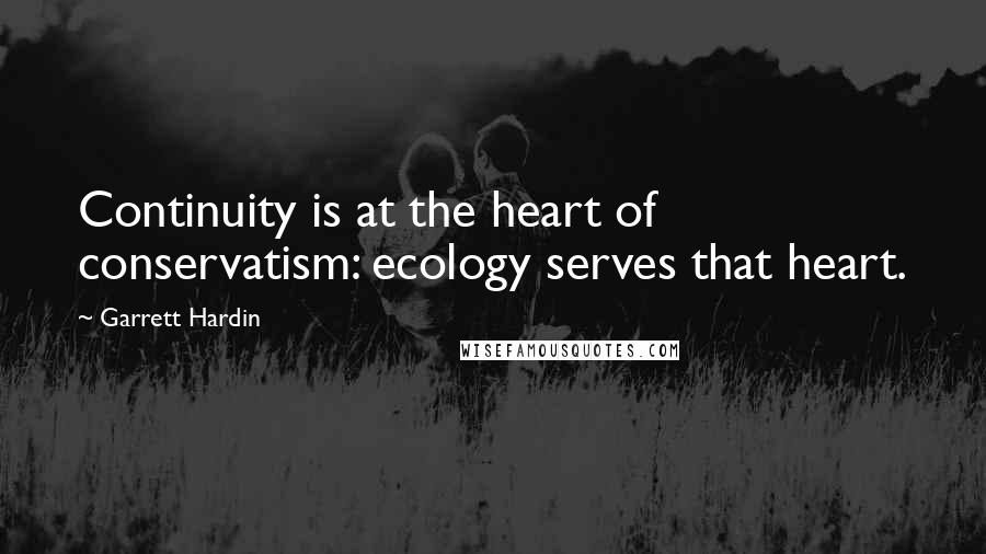 Garrett Hardin Quotes: Continuity is at the heart of conservatism: ecology serves that heart.