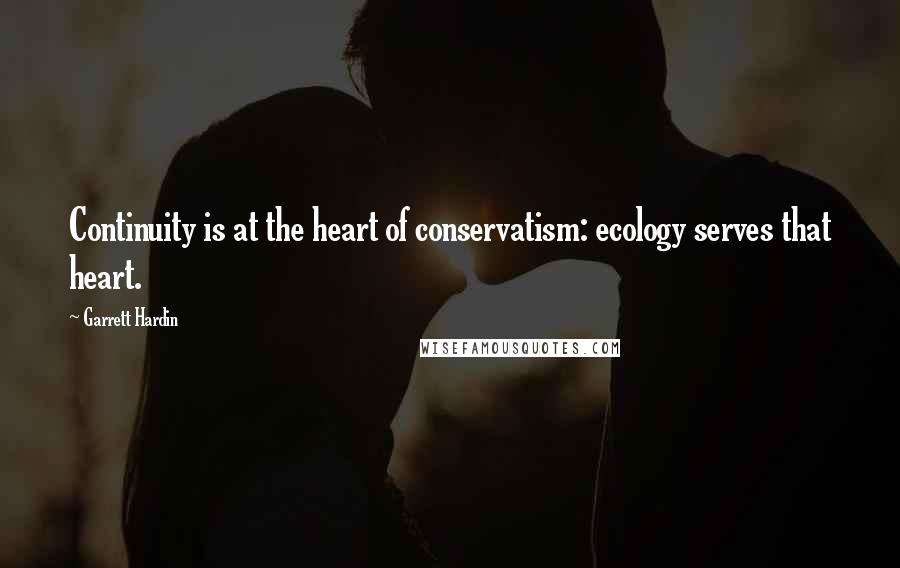 Garrett Hardin Quotes: Continuity is at the heart of conservatism: ecology serves that heart.