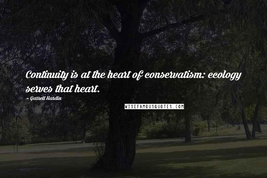 Garrett Hardin Quotes: Continuity is at the heart of conservatism: ecology serves that heart.