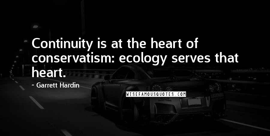 Garrett Hardin Quotes: Continuity is at the heart of conservatism: ecology serves that heart.