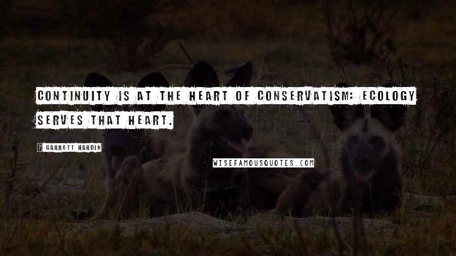 Garrett Hardin Quotes: Continuity is at the heart of conservatism: ecology serves that heart.