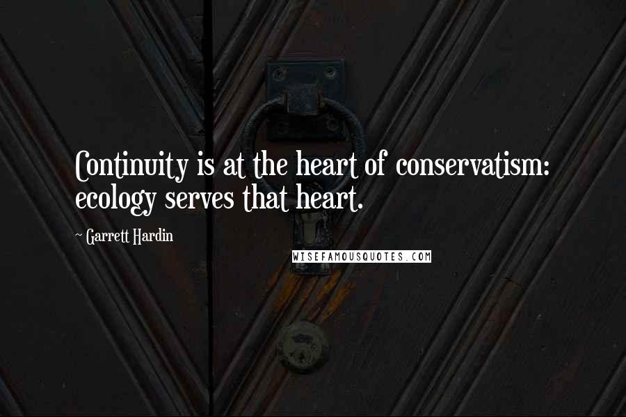 Garrett Hardin Quotes: Continuity is at the heart of conservatism: ecology serves that heart.