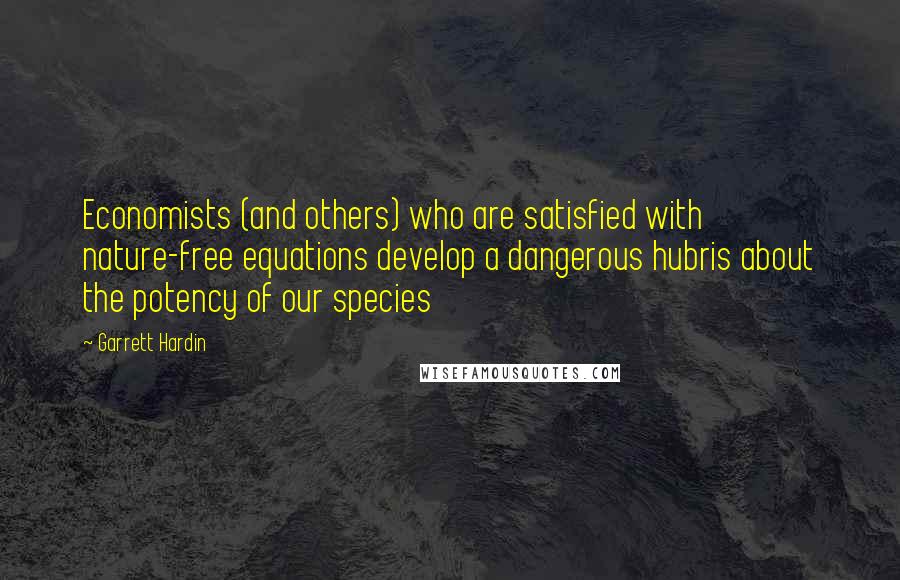 Garrett Hardin Quotes: Economists (and others) who are satisfied with nature-free equations develop a dangerous hubris about the potency of our species