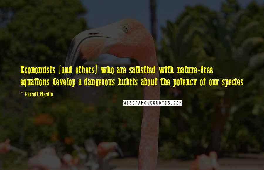 Garrett Hardin Quotes: Economists (and others) who are satisfied with nature-free equations develop a dangerous hubris about the potency of our species