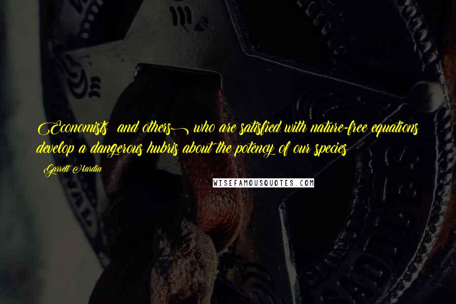 Garrett Hardin Quotes: Economists (and others) who are satisfied with nature-free equations develop a dangerous hubris about the potency of our species